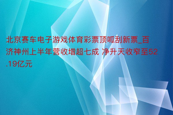 北京赛车电子游戏体育彩票顶呱刮新票_百济神州上半年营收增超七成 净升天收窄至52.19亿元