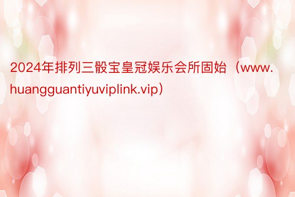 2024年排列三骰宝皇冠娱乐会所固始（www.huangguantiyuviplink.vip）