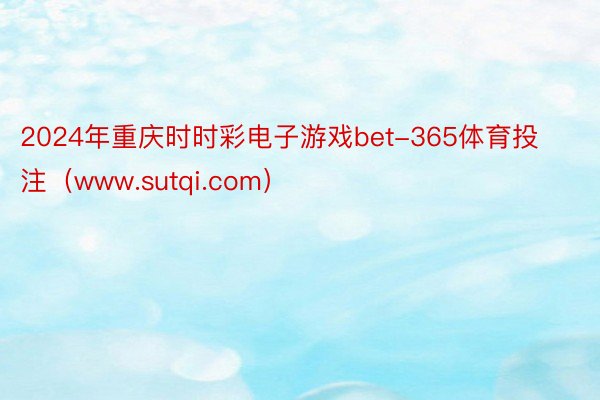 2024年重庆时时彩电子游戏bet-365体育投注（www.sutqi.com）