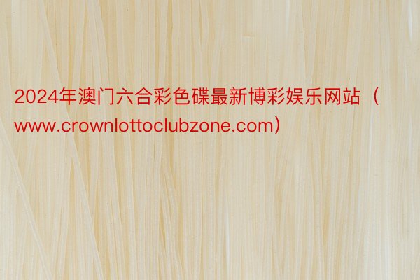 2024年澳门六合彩色碟最新博彩娱乐网站（www.crownlottoclubzone.com）