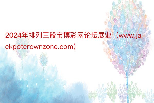 2024年排列三骰宝博彩网论坛展业（www.jackpotcrownzone.com）