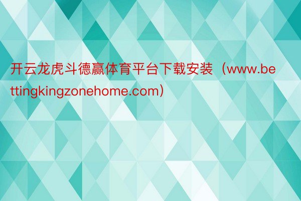 开云龙虎斗德赢体育平台下载安装（www.bettingkingzonehome.com）