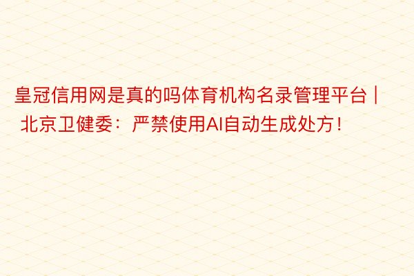 皇冠信用网是真的吗体育机构名录管理平台 | 北京卫健委：严禁使用AI自动生成处方！