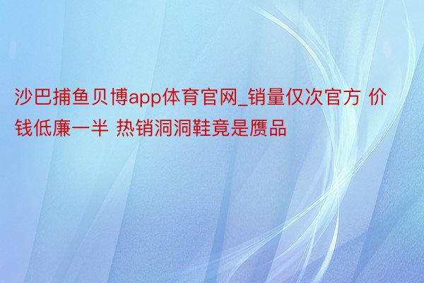 沙巴捕鱼贝博app体育官网_销量仅次官方 价钱低廉一半 热销洞洞鞋竟是赝品