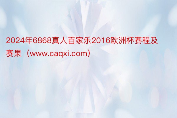 2024年6868真人百家乐2016欧洲杯赛程及赛果（www.caqxi.com）