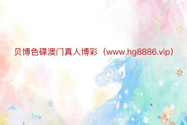 贝博色碟澳门真人博彩（www.hg8886.vip）