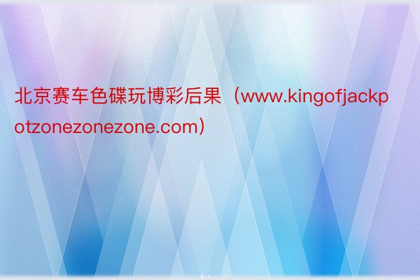 北京赛车色碟玩博彩后果（www.kingofjackpotzonezonezone.com）