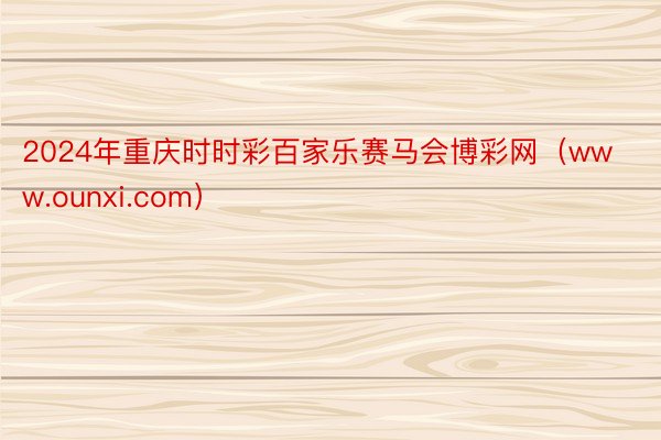 2024年重庆时时彩百家乐赛马会博彩网（www.ounxi.com）