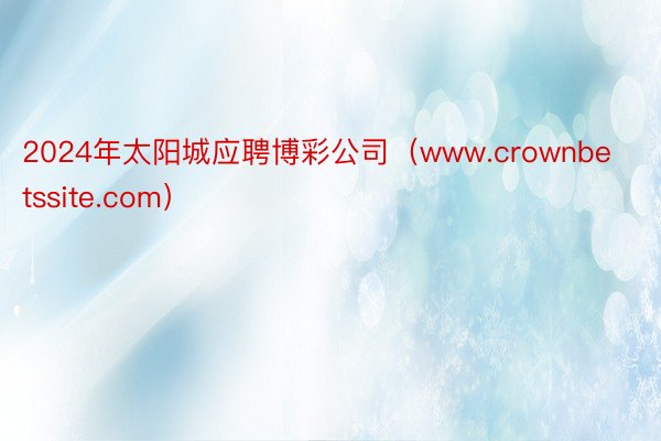 2024年太阳城应聘博彩公司（www.crownbetssite.com）