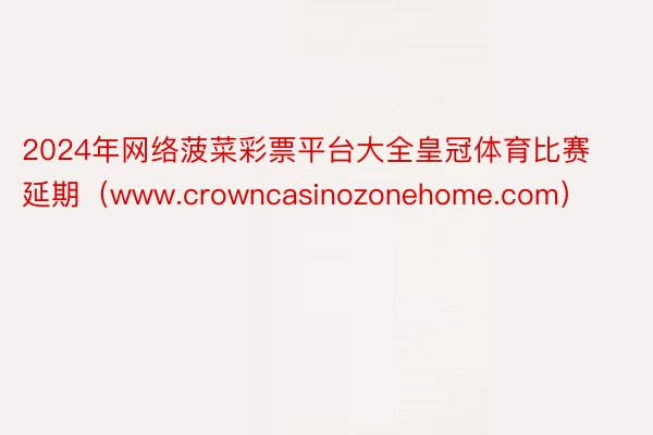 2024年网络菠菜彩票平台大全皇冠体育比赛延期（www.crowncasinozonehome.com）