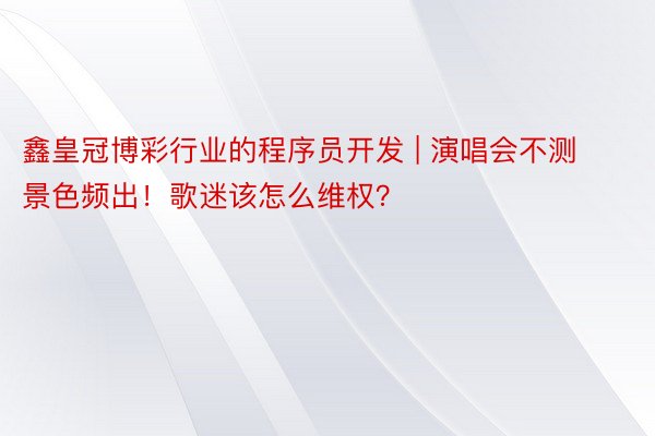 鑫皇冠博彩行业的程序员开发 | 演唱会不测景色频出！歌迷该怎么维权？