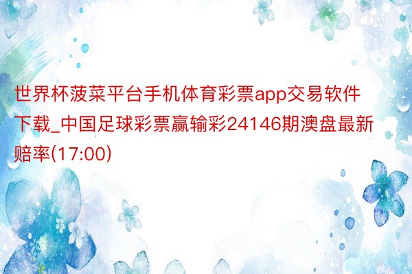 世界杯菠菜平台手机体育彩票app交易软件下载_中国足球彩票赢输彩24146期澳盘最新赔率(17:00)