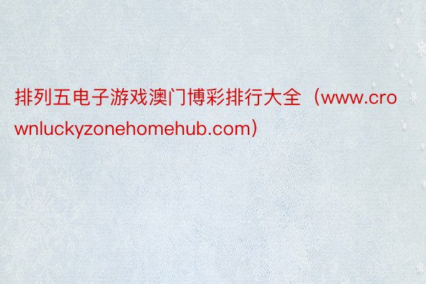 排列五电子游戏澳门博彩排行大全（www.crownluckyzonehomehub.com）