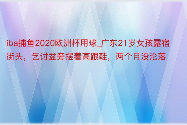 iba捕鱼2020欧洲杯用球_广东21岁女孩露宿街头，乞讨盆旁摆着高跟鞋，两个月没沦落