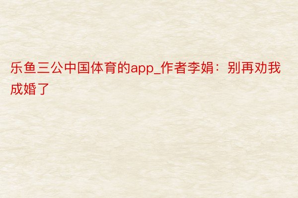 乐鱼三公中国体育的app_作者李娟：别再劝我成婚了