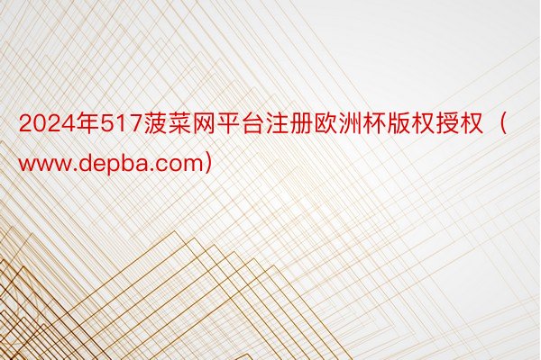 2024年517菠菜网平台注册欧洲杯版权授权（www.depba.com）