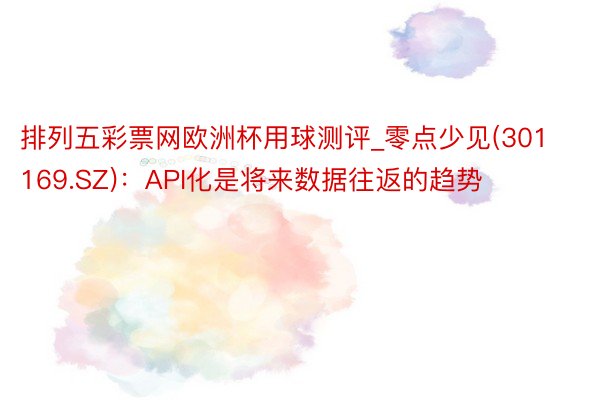 排列五彩票网欧洲杯用球测评_零点少见(301169.SZ)：API化是将来数据往返的趋势