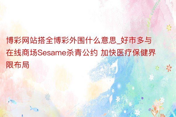 博彩网站搭全博彩外围什么意思_好市多与在线商场Sesame杀青公约 加快医疗保健界限布局